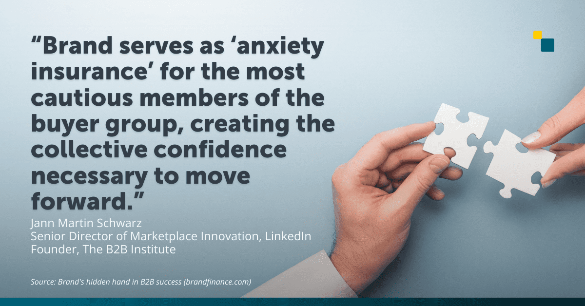 image of two hands putting together two puzzle pieces with the text: “Brand serves as ‘anxiety insurance’ for the most cautious members of the buyer group, creating the collective confidence necessary to move forward.”
— Jann Martin Schwarz, Senior Director of Marketplace Innovation at LinkedIn and founder of The B2B Institute